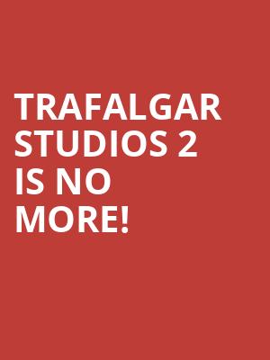 Trafalgar Studios 2 is no more